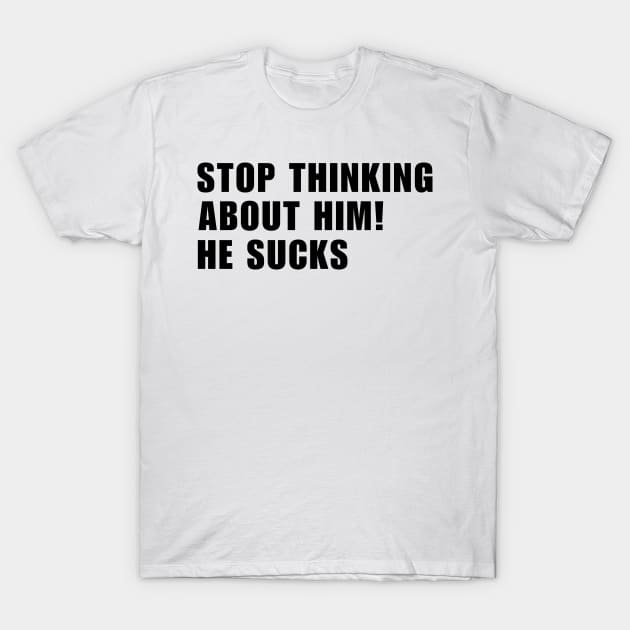 Stop Thinking About Him He Sucks T-Shirt by Mojakolane